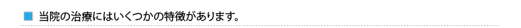 当院の治療にはいくつかの特徴があります。