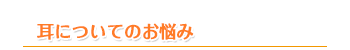 耳についてのお悩み