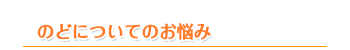 のどについてのお悩み